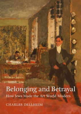 Belonging and Betrayal: How Jews Made the Art World Modern - Charles Dellheim