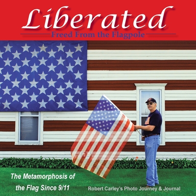 Liberated Freed from the Flagpole: The Metamorphosis of the Flag Since 9/11 - Robert Carley