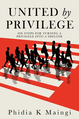 United by Privilege: Six Steps for Turning a Privilege Into a Shelter - Phidia K. Maingi