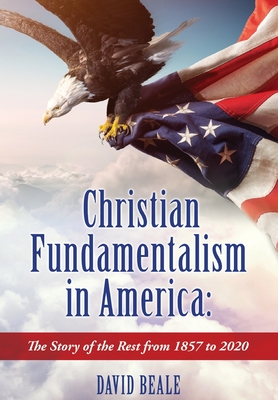 Christian Fundamentalism in America: The Story of the Rest from 1857 to 2020 - David Beale