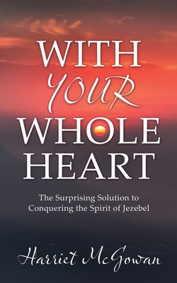 With Your Whole Heart: The Surprising Solution to Conquering the Spirit of Jezebel - Harriet Mcgowan