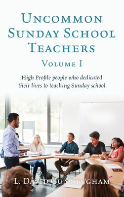Uncommon Sunday School Teachers, Volume I: High Profile people who dedicated their lives to teaching Sunday school - L. David Cunningham