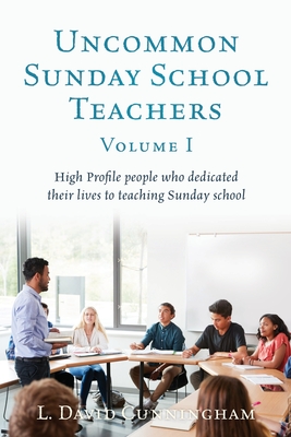 Uncommon Sunday School Teachers, Volume I: High Profile people who dedicated their lives to teaching Sunday school - L. David Cunningham
