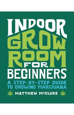 Indoor Grow Room for Beginners: A Step-By-Step Guide to Growing Marijuana - Matthew Mcclure
