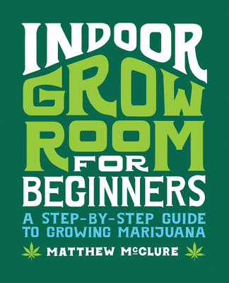 Indoor Grow Room for Beginners: A Step-By-Step Guide to Growing Marijuana - Matthew Mcclure