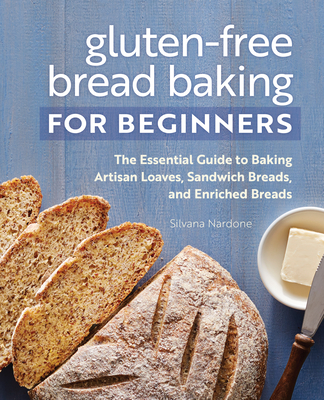 Gluten-Free Bread Baking for Beginners: The Essential Guide to Baking Artisan Loaves, Sandwich Breads, and Enriched Breads - Silvana Nardone