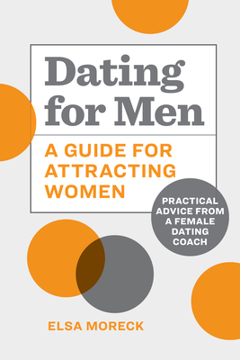 Dating for Men: A Guide for Attracting Women: Practical Advice from a Female Dating Coach - Elsa Moreck