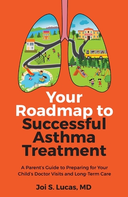 Your Roadmap to Successful Asthma Treatment: A Parent's Guide to Preparing for Your Child's Doctor Visits and Long-Term Care - Joi Lucas