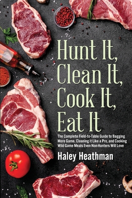 Hunt It, Clean It, Cook It, Eat It: The Complete Field-to-Table Guide to Bagging More Game, Cleaning it Like a Pro, and Cooking Wild Game Meals Even N - Haley Heathman