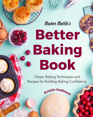Baker Bettie's Better Baking Book: Classic Baking Techniques and Recipes for Building Baking Confidence - Kristin Hoffman