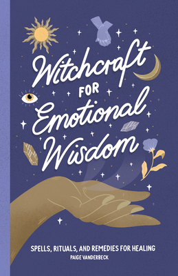 Witchcraft for Emotional Wisdom: Spells, Rituals, and Remedies for Healing - Paige Vanderbeck