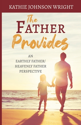 The Father Provides: An Earthly Father/Heavenly Father Perspective - Kathie Johnson Wright