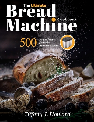 The Ultimate Bread Machine Cookbook: 500 No-fuss Recipes for Perfect Homemade Bread - Tiffany J. Howard