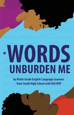 Words Unburden Me: By Ninth-Grade English Language Learners from South High School with 826 MSP - 826 Msp