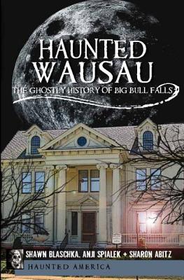 Haunted Wausau: The Ghostly History of Big Bull Falls - Shawn Blaschka