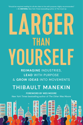 Larger Than Yourself: Reimagine Industries, Lead with Purpose & Grow Ideas Into Movements - Thibault Manekin