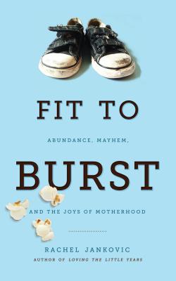 Fit to Burst: Abundance, Mayhem, and the Joys of Motherhood - Rachel Jankovic