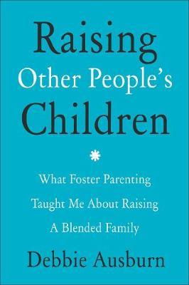 Raising Other People's Children: What Foster Parenting Taught Me about Bringing Together a Blended Family - Debbie Ausburn