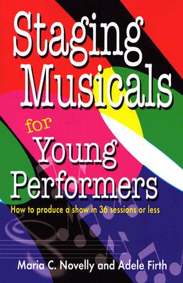 Staging Musicals for Young Performers: How to Produce a Show in 36 Sessions or Less - Adele Firth