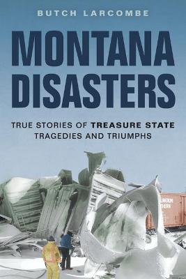 Montana Disasters: True Stories of Treasure State Tragedies and Triumphs - Butch Larcombe