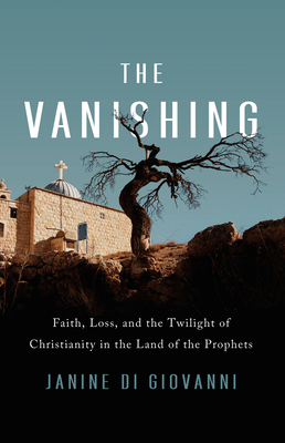 The Vanishing: Faith, Loss, and the Twilight of Christianity in the Land of the Prophets - Janine Di Giovanni