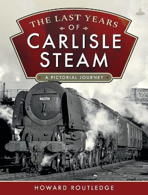 The Last Years of Carlisle Steam: A Pictorial Journey - Howard Routledge