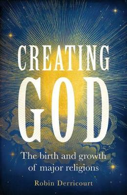 Creating God: The Birth and Growth of Major Religions - Robin Derricourt