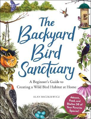 The Backyard Bird Sanctuary: A Beginner's Guide to Creating a Wild Bird Habitat at Home - Alan Baczkiewicz