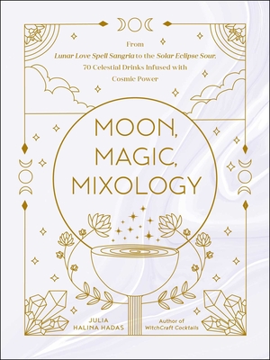 Moon, Magic, Mixology: From Lunar Love Spell Sangria to the Solar Eclipse Sour, 70 Celestial Drinks Infused with Cosmic Power - Julia Halina Hadas