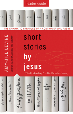 Short Stories by Jesus Leader Guide: The Enigmatic Parables of a Controversial Rabbi - Amy Jill Levine