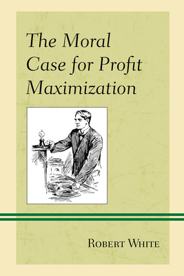 The Moral Case for Profit Maximization - Robert White