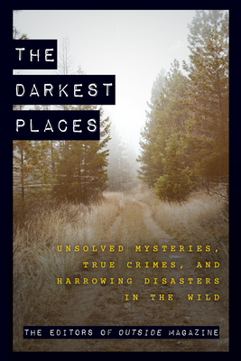 The Darkest Places: Unsolved Mysteries, True Crimes, and Harrowing Disasters in the Wild - The Editors Of Outside Magazine