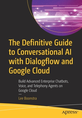 The Definitive Guide to Conversational AI with Dialogflow and Google Cloud: Build Advanced Enterprise Chatbots, Voice, and Telephony Agents on Google - Lee Boonstra