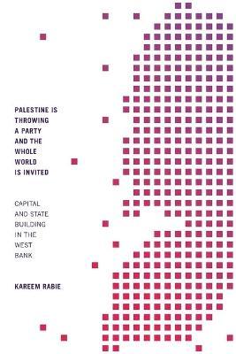 Palestine Is Throwing a Party and the Whole World Is Invited: Capital and State Building in the West Bank - Kareem Rabie