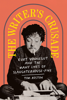 The Writer's Crusade: Kurt Vonnegut and the Many Lives of Slaughterhouse-Five - Tom Roston