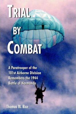 Trial by Combat: A Paratrooper of the 101st Airborne Division Remembers the 1944 Battle of Normandy - Thomas M. Rice