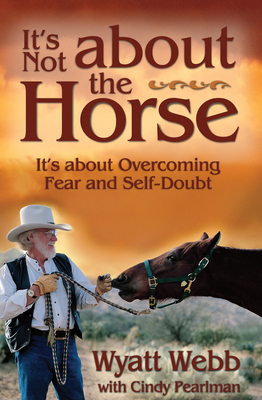 It's Not about the Horse: It's about Overcoming Fear and Self-Doubt - Wyatt Webb
