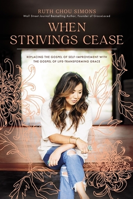 When Strivings Cease: Replacing the Gospel of Self-Improvement with the Gospel of Life-Transforming Grace - Ruth Chou Simons
