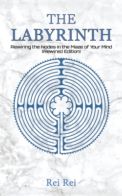 The Labyrinth: Rewiring the Nodes in the Maze of Your Mind (Rewired Edition) - Rei Rei