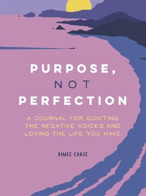 Purpose, Not Perfection: A Journal for Quieting the Negative Voices and Loving the Life You Have - Aimee Chase