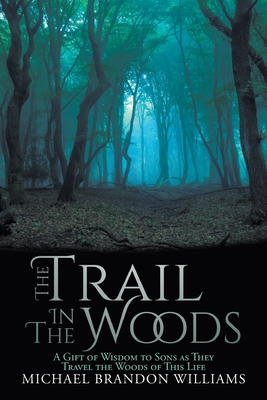 The Trail in the Woods: A Gift of Wisdom to Sons as They Travel the Woods of This Life - Michael Brandon Williams