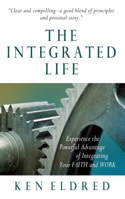 The Integrated Life: Experience the Powerful Advantage of Integrating Your Faith and Work - Kenneth A. Eldred