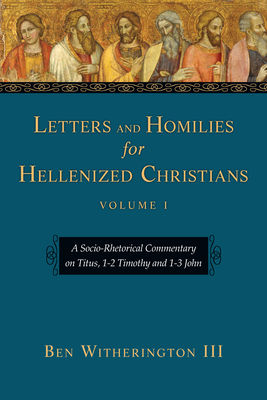Letters and Homilies for Hellenized Christians: A Socio-Rhetorical Commentary on Titus, 1-2 Timothy and 1-3 John - Ben Witherington