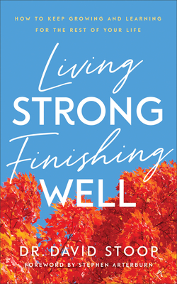 Living Strong, Finishing Well: How to Keep Growing and Learning for the Rest of Your Life - David Stoop