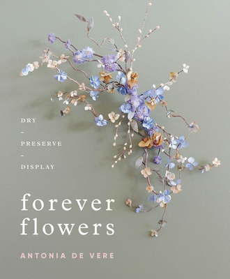 Forever Flowers: Dry, Preserve, Display - Antonia De Vere