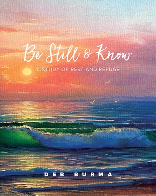 Be Still and Know: A Study of Rest and Refuge - Deb Burma