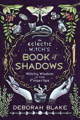 The Eclectic Witch's Book of Shadows: Witchy Wisdom at Your Fingertips - Deborah Blake