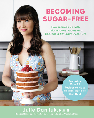 Becoming Sugar-Free: How to Break Up with Inflammatory Sugars and Embrace a Naturally Sweet Life - Julie Daniluk