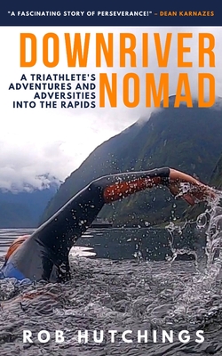 Downriver Nomad: A Triathlete's Adventures and Adversities into the Rapids - Rob Hutchings