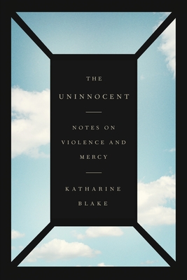 The Uninnocent: Notes on Violence and Mercy - Katharine Blake